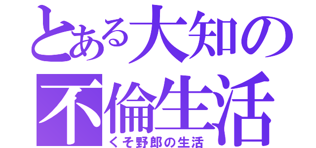 とある大知の不倫生活（くそ野郎の生活）