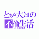 とある大知の不倫生活（くそ野郎の生活）