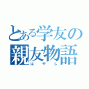 とある学友の親友物語（はやし）