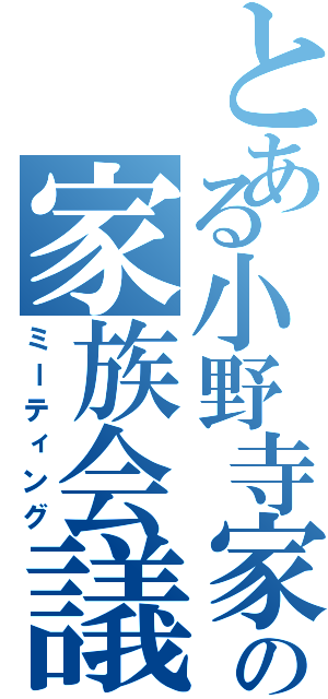 とある小野寺家の家族会議（ミーティング）