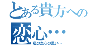 とある貴方への恋心…（私の恋心の思い…）