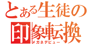 とある生徒の印象転換（メガネデビュー）