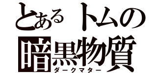 とあるトムの暗黒物質（ダークマター）