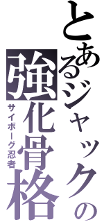 とあるジャックの強化骨格（サイボーグ忍者）