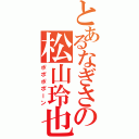 とあるなぎさの松山玲也（ポポポポーン）