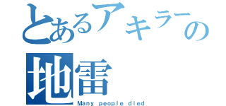 とあるアキラーの地雷（Ｍａｎｙ　ｐｅｏｐｌｅ　ｄｉｅｄ）