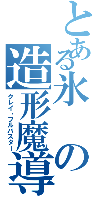 とある氷の造形魔導士（グレイ・フルバスター）