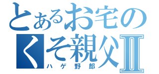 とあるお宅のくそ親父Ⅱ（ハゲ野郎）