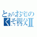 とあるお宅のくそ親父Ⅱ（ハゲ野郎）