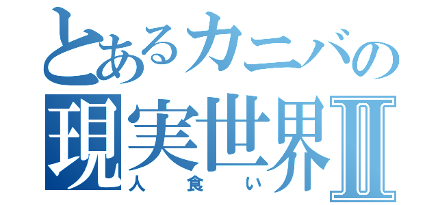 とあるカニバの現実世界Ⅱ（人食い）