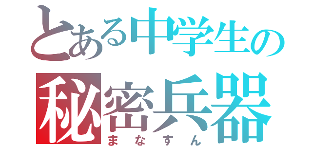 とある中学生の秘密兵器（まなすん）