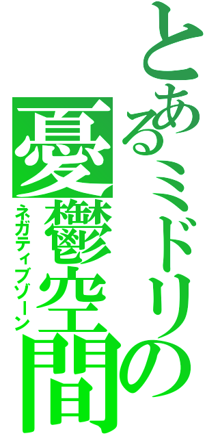 とあるミドリの憂鬱空間（ネガティブゾーン）