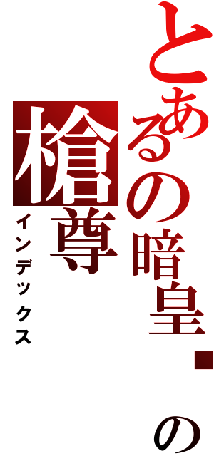 とあるの暗皇〥の槍尊（インデックス）