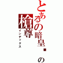 とあるの暗皇〥の槍尊（インデックス）