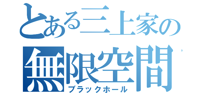 とある三上家の無限空間（ブラックホール）