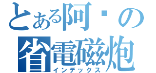 とある阿酱の省電磁炮（インデックス）