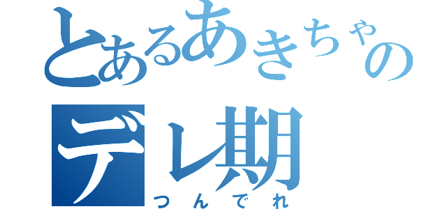 とあるあきちゃんのデレ期（つんでれ）