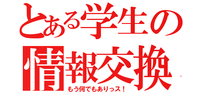 とある学生の情報交換（もう何でもありっス！）