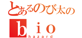 とあるのび太のｂｉｏ（ｈａｚａｒｄ）