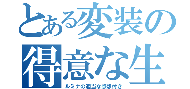 とある変装の得意な生物（ルミナの適当な感想付き）