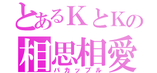 とあるＫとＫの相思相愛（バカップル）