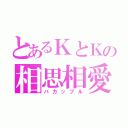 とあるＫとＫの相思相愛（バカップル）