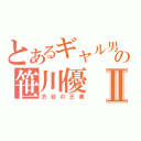 とあるギャル男の笹川優Ⅱ（渋谷の王者）