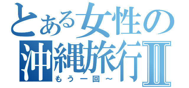 とある女性の沖縄旅行Ⅱ（もう一回～）