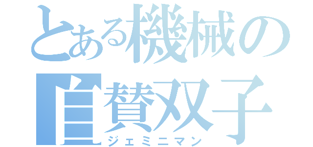 とある機械の自賛双子（ジェミニマン）