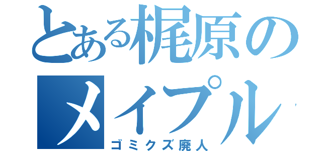 とある梶原のメイプル（ゴミクズ廃人）