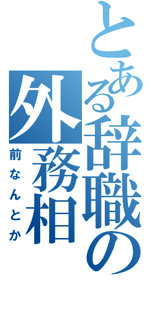 とある辞職の外務相（前なんとか）