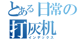 とある日常の打灰机（インデックス）