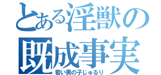 とある淫獣の既成事実（若い男の子じゅるり）