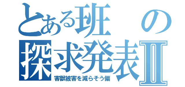 とある班の探求発表Ⅱ（害獣被害を減らそう偏）