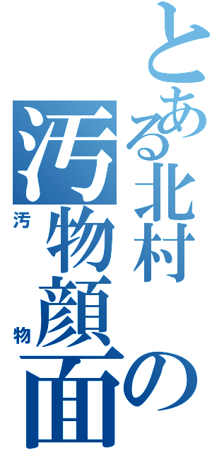 とある北村 の汚物顔面（汚物）