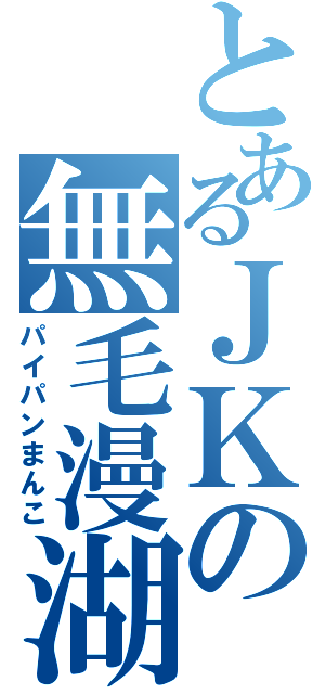 とあるＪＫの無毛漫湖（パイパンまんこ）