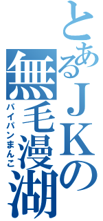 とあるＪＫの無毛漫湖（パイパンまんこ）