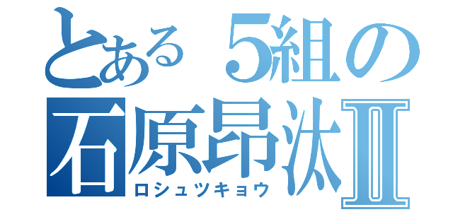 とある５組の石原昂汰Ⅱ（ロシュツキョウ）