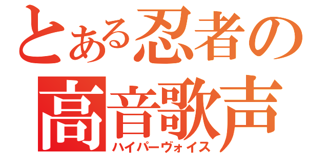 とある忍者の高音歌声（ハイパーヴォイス）