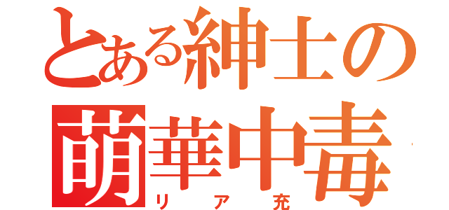 とある紳士の萌華中毒（リア充）