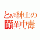 とある紳士の萌華中毒（リア充）