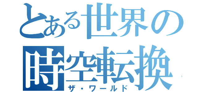 とある世界の時空転換（ザ・ワールド）