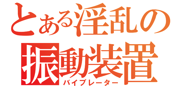 とある淫乱の振動装置（バイブレーター）