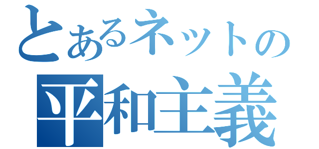 とあるネットの平和主義者（）