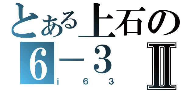 とある上石の６－３Ⅱ（ｉ６３）