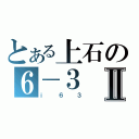 とある上石の６－３Ⅱ（ｉ６３）