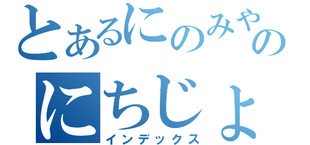 とあるにのみやがぁるのにちじょう（インデックス）