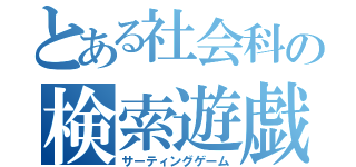 とある社会科の検索遊戯（サーティングゲーム）