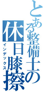 とある整備士の休日膝擦り（インデックス）