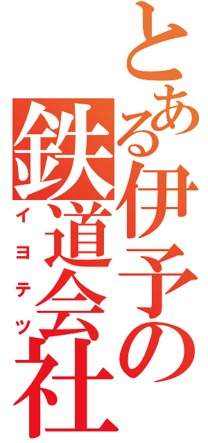 とある伊予の鉄道会社（イヨテツ）